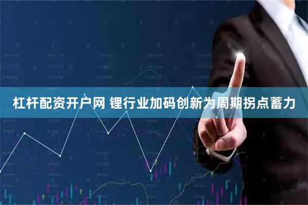 杠杆配资开户网 锂行业加码创新为周期拐点蓄力