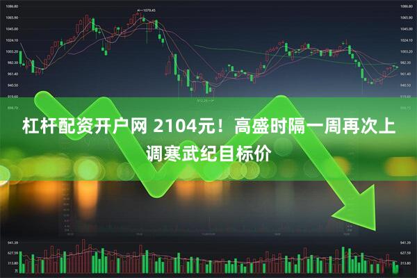 杠杆配资开户网 2104元！高盛时隔一周再次上调寒武纪目标价