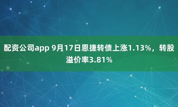 配资公司app 9月17日恩捷转债上涨1.13%，转股溢价率3.81%