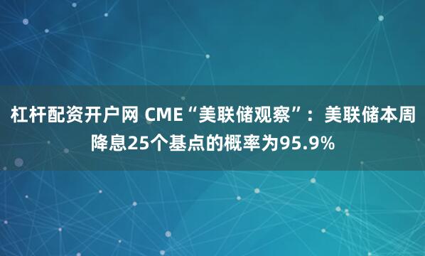 杠杆配资开户网 CME“美联储观察”：美联储本周降息25个基点的概率为95.9%