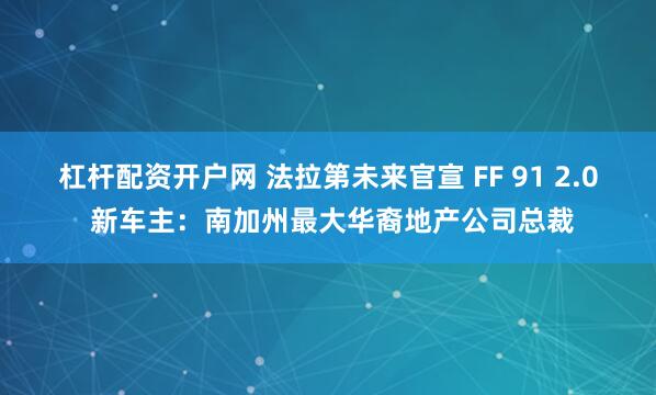 杠杆配资开户网 法拉第未来官宣 FF 91 2.0 新车主：南加州最大华裔地产公司总裁