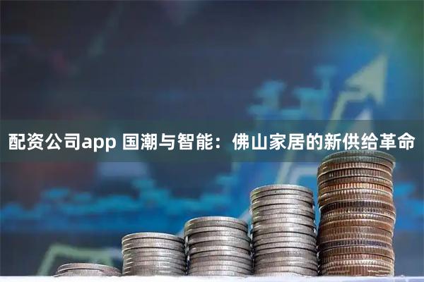 配资公司app 国潮与智能：佛山家居的新供给革命
