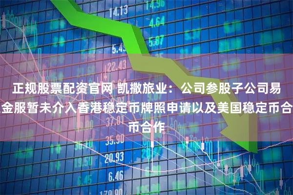 正规股票配资官网 凯撒旅业：公司参股子公司易生金服暂未介入香港稳定币牌照申请以及美国稳定币合作