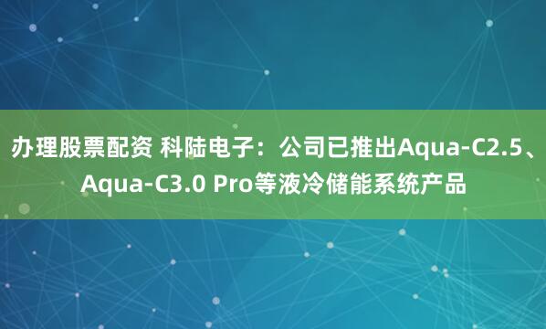 办理股票配资 科陆电子：公司已推出Aqua-C2.5、Aqua-C3.0 Pro等液冷储能系统产品
