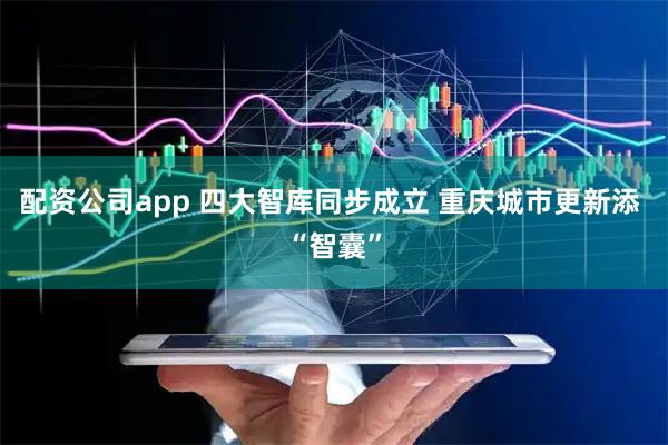 配资公司app 四大智库同步成立 重庆城市更新添 “智囊”