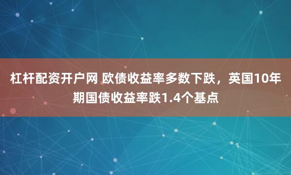 杠杆配资开户网 欧债收益率多数下跌，英国10年期国债收益率跌1.4个基点