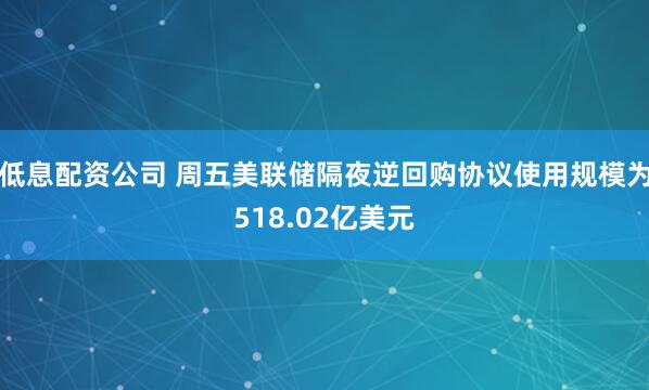 低息配资公司 周五美联储隔夜逆回购协议使用规模为518.02亿美元
