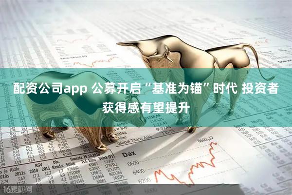配资公司app 公募开启“基准为锚”时代 投资者获得感有望提升