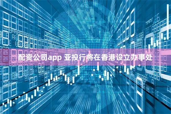 配资公司app 亚投行将在香港设立办事处