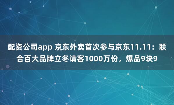 配资公司app 京东外卖首次参与京东11.11：联合百大品牌立冬请客1000万份，爆品9块9