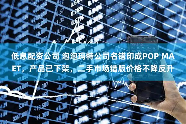 低息配资公司 泡泡玛特公司名错印成POP MAET，产品已下架，二手市场错版价格不降反升