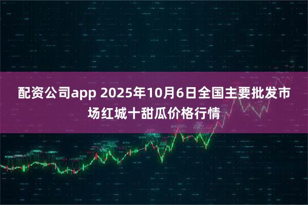 配资公司app 2025年10月6日全国主要批发市场红城十甜瓜价格行情