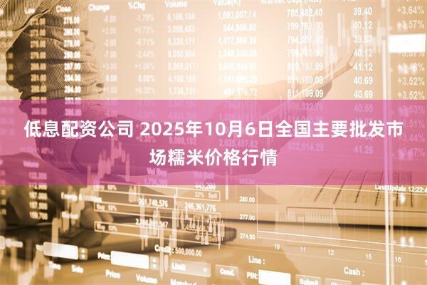 低息配资公司 2025年10月6日全国主要批发市场糯米价格行情