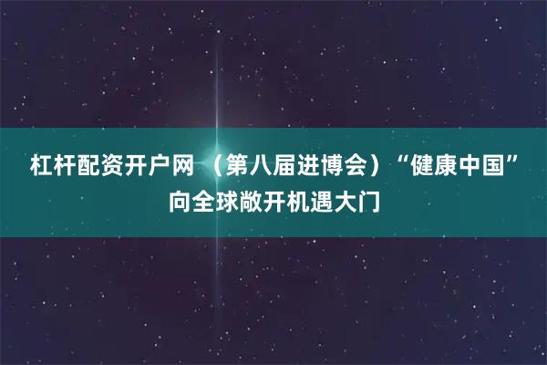 杠杆配资开户网 （第八届进博会）“健康中国”向全球敞开机遇大门