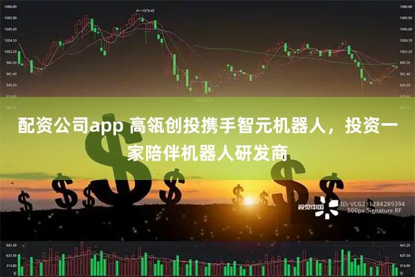 配资公司app 高瓴创投携手智元机器人，投资一家陪伴机器人研发商