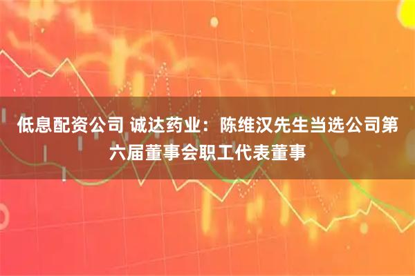 低息配资公司 诚达药业：陈维汉先生当选公司第六届董事会职工代表董事