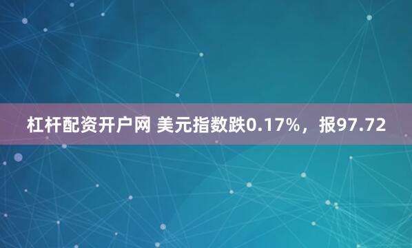 杠杆配资开户网 美元指数跌0.17%，报97.72