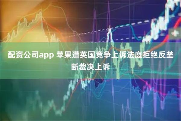 配资公司app 苹果遭英国竞争上诉法庭拒绝反垄断裁决上诉