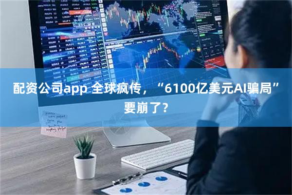 配资公司app 全球疯传，“6100亿美元AI骗局”要崩了？