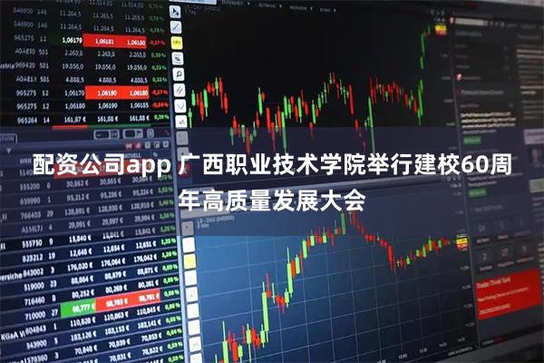 配资公司app 广西职业技术学院举行建校60周年高质量发展大会