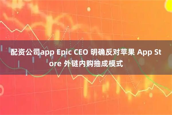 配资公司app Epic CEO 明确反对苹果 App Store 外链内购抽成模式