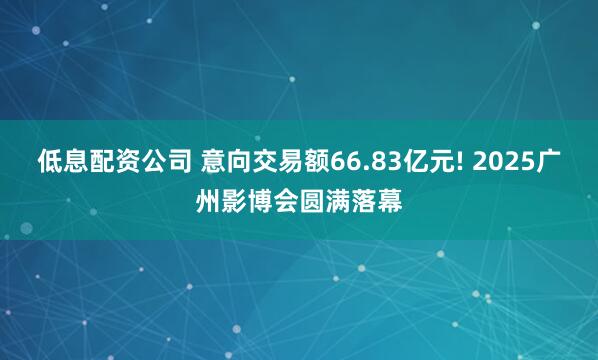 低息配资公司 意向交易额66.83亿元! 2025广州影博会圆满落幕