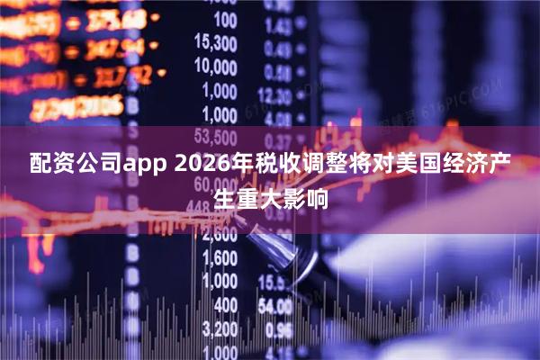 配资公司app 2026年税收调整将对美国经济产生重大影响
