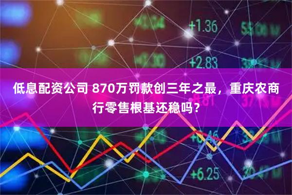 低息配资公司 870万罚款创三年之最，重庆农商行零售根基还稳吗？