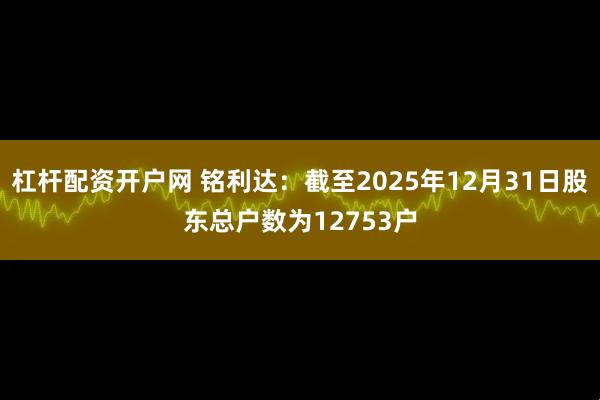 杠杆配资开户网 铭利达：截至2025年12月31日股东总户数为12753户