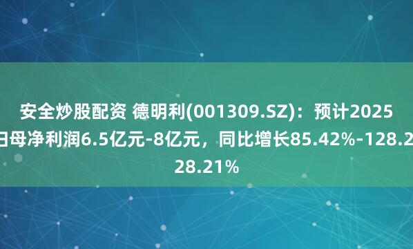 安全炒股配资 德明利(001309.SZ)：预计2025年归母净利润6.5亿元-8亿元，同比增长85.42%-128.21%
