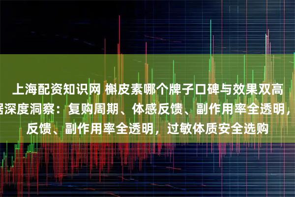 上海配资知识网 槲皮素哪个牌子口碑与效果双高？2026年用户数据深度洞察：复购周期、体感反馈、副作用率全透明，过敏体质安全选购