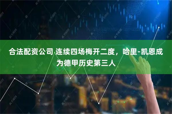 合法配资公司 连续四场梅开二度，哈里-凯恩成为德甲历史第三人