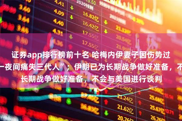 证券app排行榜前十名 哈梅内伊妻子因伤势过重去世，“家族在一夜间痛失三代人”；伊朗已为长期战争做好准备，不会与美国进行谈判