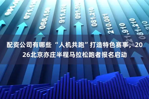 配资公司有哪些 “人机共跑”打造特色赛事，2026北京亦庄半程马拉松跑者报名启动