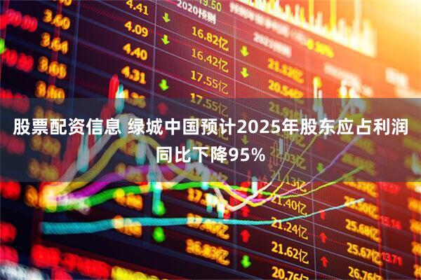 股票配资信息 绿城中国预计2025年股东应占利润同比下降95%
