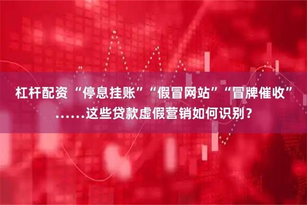 杠杆配资 “停息挂账”“假冒网站”“冒牌催收”……这些贷款虚假营销如何识别？