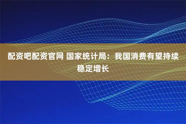 配资吧配资官网 国家统计局：我国消费有望持续稳定增长