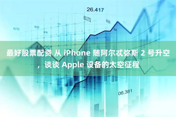 最好股票配资 从 iPhone 随阿尔忒弥斯 2 号升空，谈谈 Apple 设备的太空征程