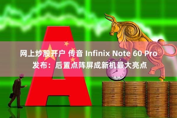 网上炒股开户 传音 Infinix Note 60 Pro 发布：后置点阵屏成新机最大亮点